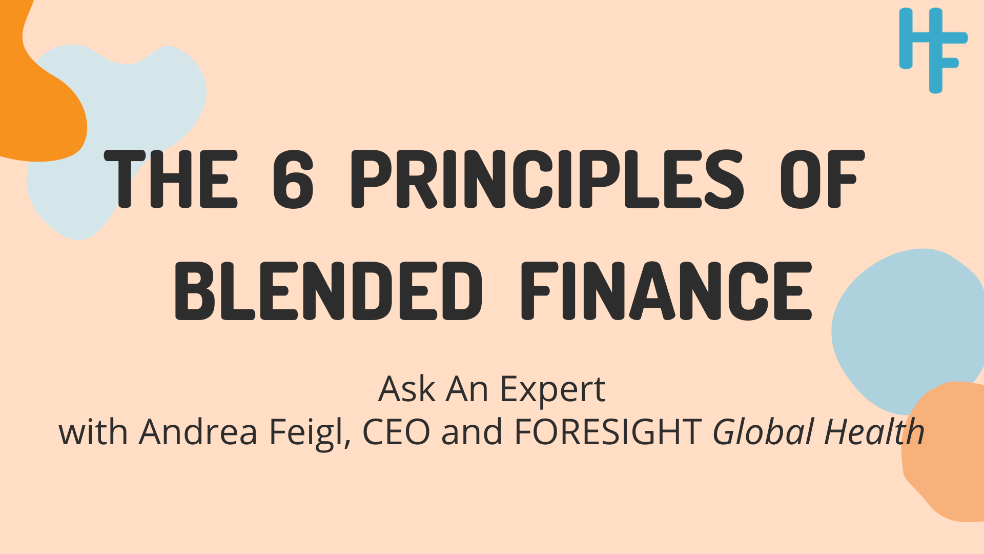 The 6 Principles of Blended Finance: Ask An Expert with Andrea Feigl, CEO and FORESIGHT Global Health. Graphic with orange background and blue and orange blobs, with text on top.